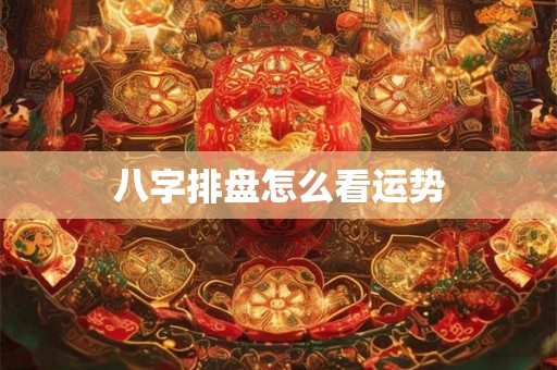 八字排盘怎么看运势