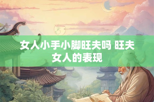 女人小手小脚旺夫吗 旺夫女人的表现