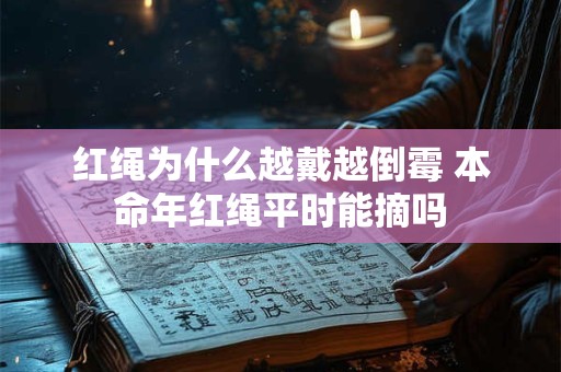红绳为什么越戴越倒霉 本命年红绳平时能摘吗