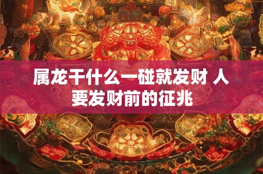 属龙干什么一碰就发财 人要发财前的征兆