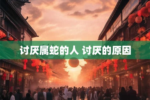 讨厌属蛇的人 讨厌的原因