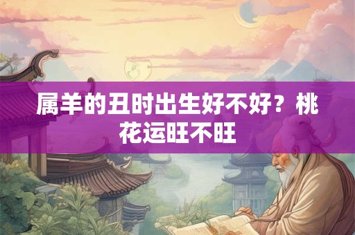 属羊的丑时出生好不好？桃花运旺不旺
