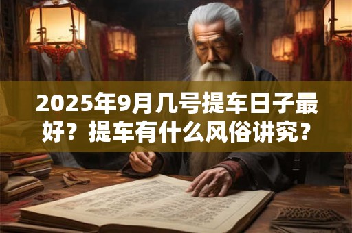 2025年9月几号提车日子最好？提车有什么风俗讲究？