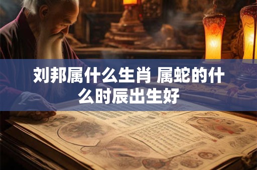 刘邦属什么生肖 属蛇的什么时辰出生好