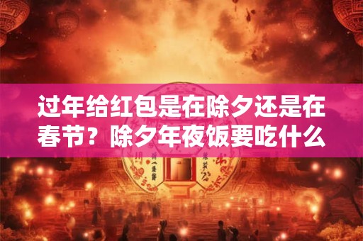 过年给红包是在除夕还是在春节？除夕年夜饭要吃什么？