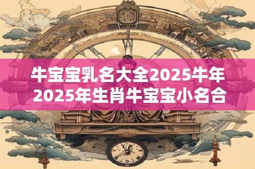 牛宝宝乳名大全2025牛年 2025年生肖牛宝宝小名合集
