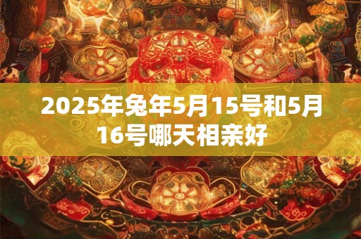 2025年兔年5月15号和5月16号哪天相亲好