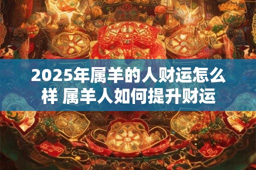 2025年属羊的人财运怎么样 属羊人如何提升财运