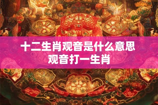 十二生肖观音是什么意思 观音打一生肖