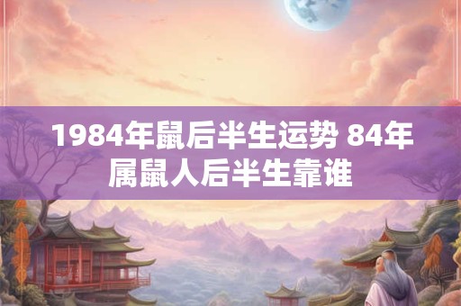 1984年鼠后半生运势 84年属鼠人后半生靠谁