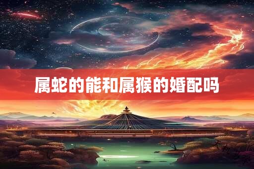 属蛇的能和属猴的婚配吗