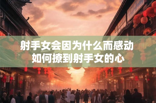 射手女会因为什么而感动 如何撩到射手女的心