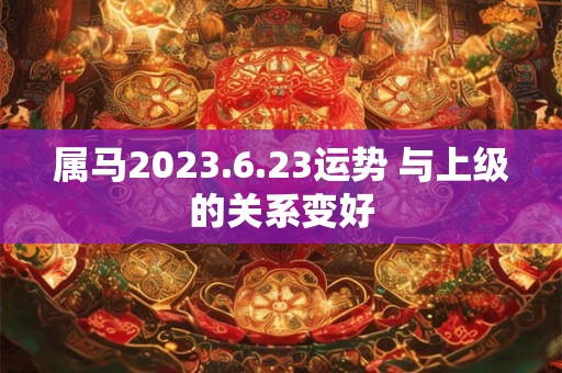 属马2023.6.23运势 与上级的关系变好