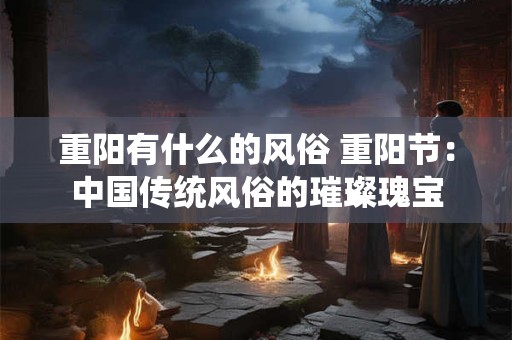 重阳有什么的风俗 重阳节：中国传统风俗的璀璨瑰宝