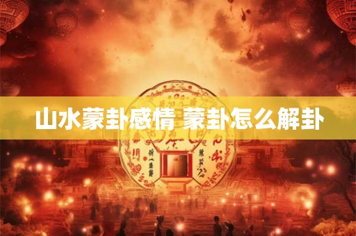 山水蒙卦感情 蒙卦怎么解卦
