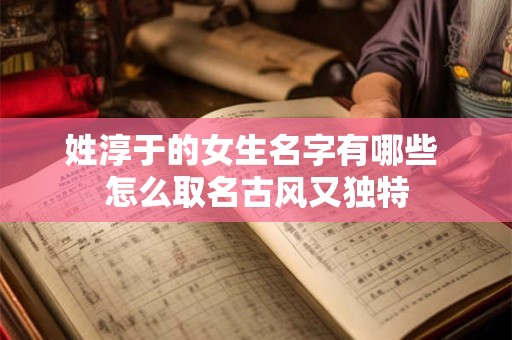 姓淳于的女生名字有哪些 怎么取名古风又独特