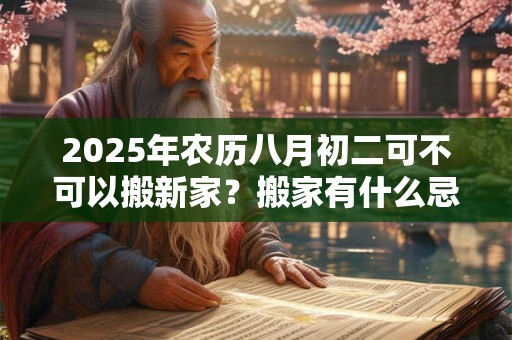 2025年农历八月初二可不可以搬新家？搬家有什么忌讳？