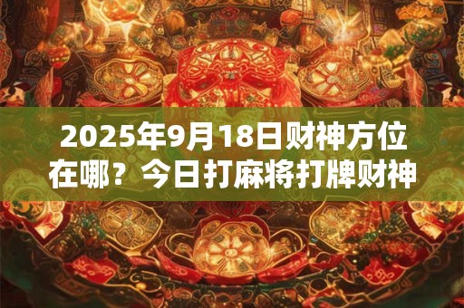 2025年9月18日财神方位在哪？今日打麻将打牌财神方位