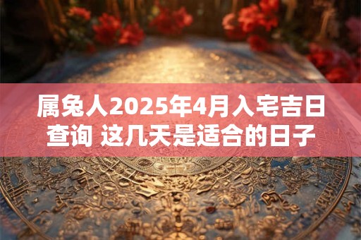 属兔人2025年4月入宅吉日查询 这几天是适合的日子