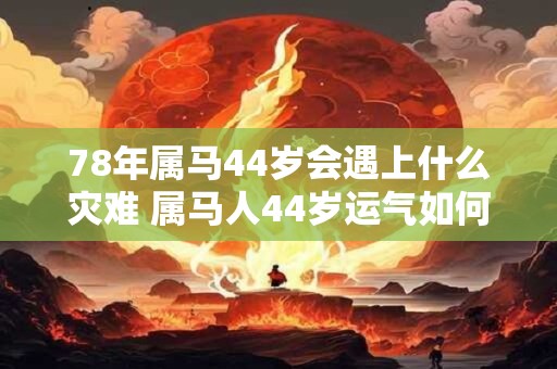78年属马44岁会遇上什么灾难 属马人44岁运气如何