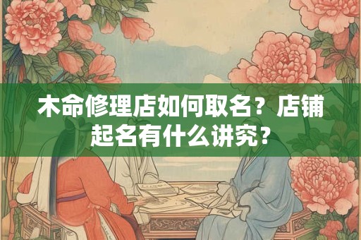 木命修理店如何取名？店铺起名有什么讲究？