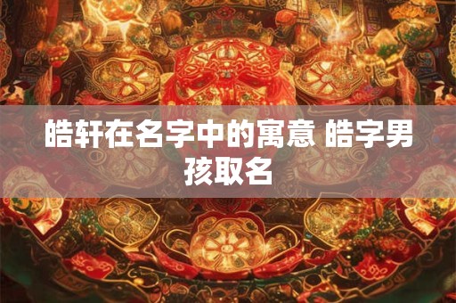 皓轩在名字中的寓意 皓字男孩取名