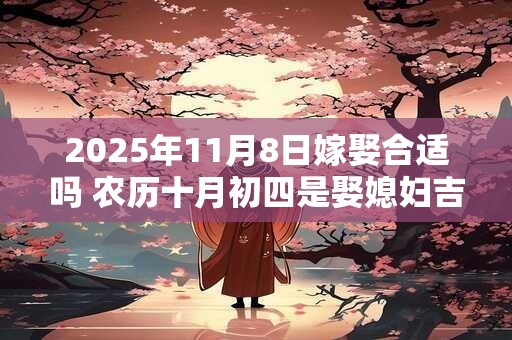 2025年11月8日嫁娶合适吗 农历十月初四是娶媳妇吉日吗