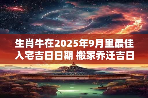 生肖牛在2025年9月里最佳入宅吉日日期 搬家乔迁吉日