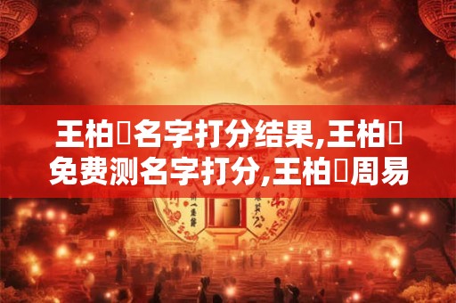 王柏烜名字打分结果,王柏烜免费测名字打分,王柏烜周易免费测名字打分