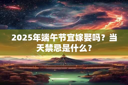 2026年端午节宜嫁娶吗？当天禁忌是什么？