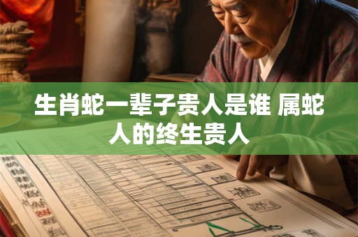 生肖蛇一辈子贵人是谁 属蛇人的终生贵人