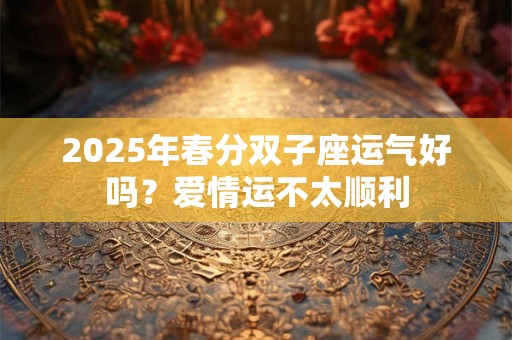 2025年春分双子座运气好吗？爱情运不太顺利