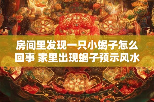 房间里发现一只小蝎子怎么回事 家里出现蝎子预示风水
