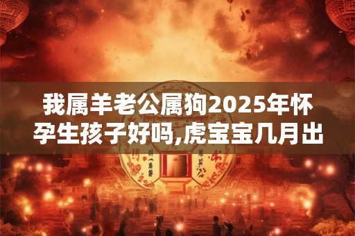 我属羊老公属狗2025年怀孕生孩子好吗,虎宝宝几月出生好？