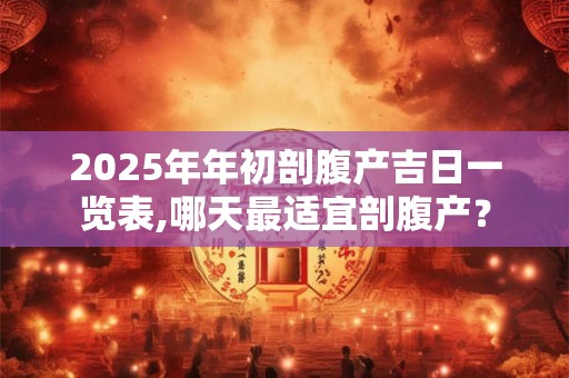 2025年年初剖腹产吉日一览表,哪天最适宜剖腹产？