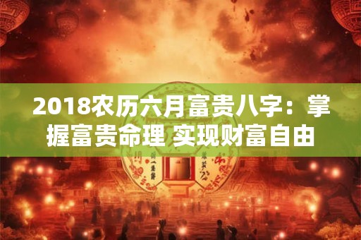 2018农历六月富贵八字：掌握富贵命理 实现财富自由