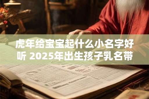 虎年给宝宝起什么小名字好听 2025年出生孩子乳名带解释