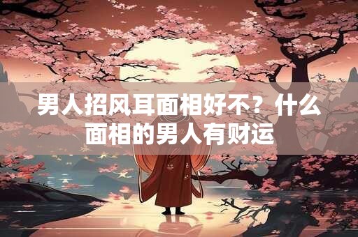 男人招风耳面相好不？什么面相的男人有财运