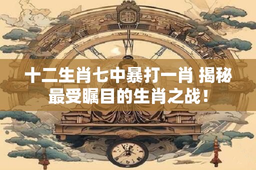 十二生肖七中暴打一肖 揭秘最受瞩目的生肖之战！