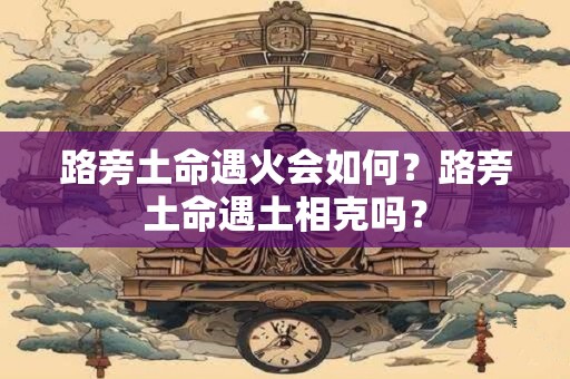 路旁土命遇火会如何？路旁土命遇土相克吗？