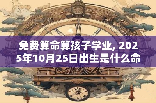免费算命算孩子学业, 2025年10月25日出生是什么命