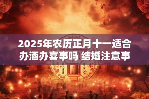 2025年农历正月十一适合办酒办喜事吗 结婚注意事项分析