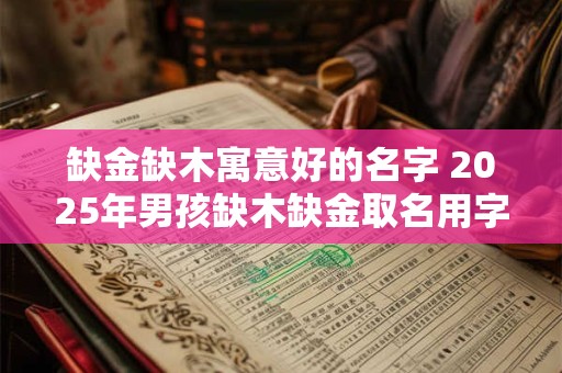 缺金缺木寓意好的名字 2025年男孩缺木缺金取名用字推荐