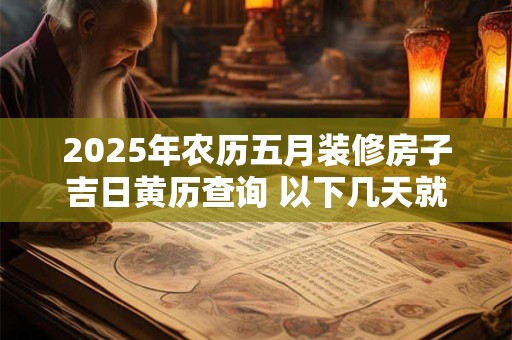 2025年农历五月装修房子吉日黄历查询 以下几天就不错