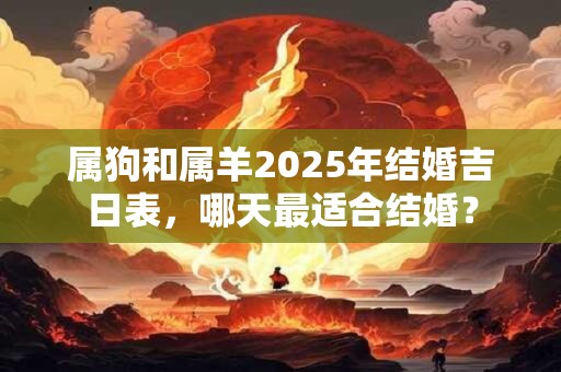 属狗和属羊2025年结婚吉日表，哪天最适合结婚？