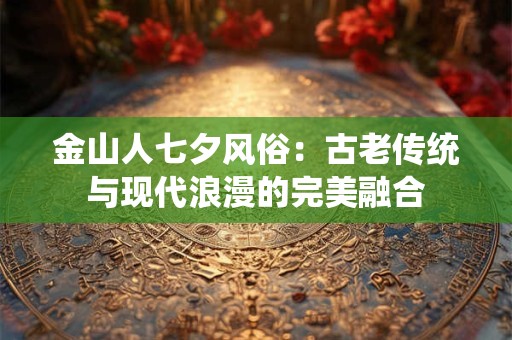 金山人七夕风俗：古老传统与现代浪漫的完美融合