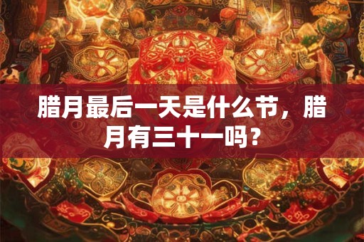 腊月最后一天是什么节,腊月有三十一吗? 腊月最后一天是什么节,腊月有三十一吗?