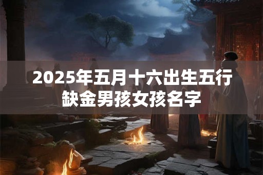 2025年五月十六出生五行缺金男孩女孩名字
