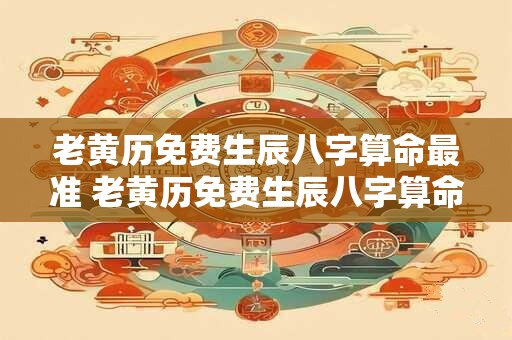 老黄历免费生辰八字算命最准 老黄历免费生辰八字算命