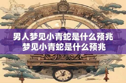 男人梦见小青蛇是什么预兆 梦见小青蛇是什么预兆